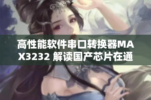 高性能軟件串口轉(zhuǎn)換器MAX3232 解讀國(guó)產(chǎn)芯片在通信領(lǐng)域的應(yīng)用價(jià)值
