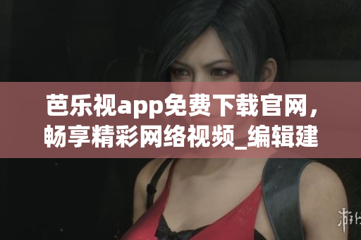 芭樂(lè)視app免費(fèi)下載官網(wǎng)，暢享精彩網(wǎng)絡(luò)視頻_編輯建議