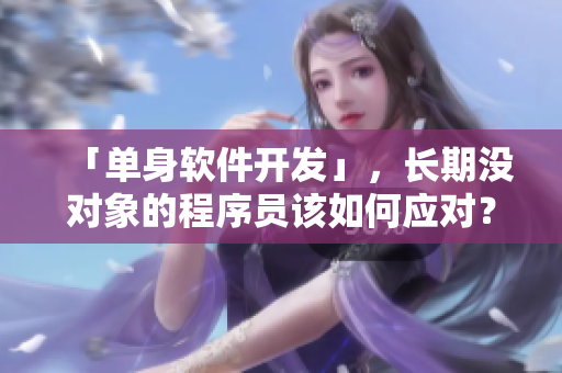「單身軟件開(kāi)發(fā)」，長(zhǎng)期沒(méi)對(duì)象的程序員該如何應(yīng)對(duì)？