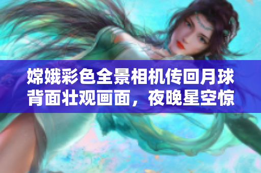 嫦娥彩色全景相機傳回月球背面壯觀畫面，夜晚星空驚艷萬分！