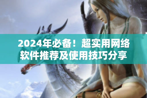 2024年必備！超實(shí)用網(wǎng)絡(luò)軟件推薦及使用技巧分享