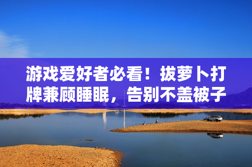 游戲愛好者必看！拔蘿卜打牌兼顧睡眠，告別不蓋被子的煩惱