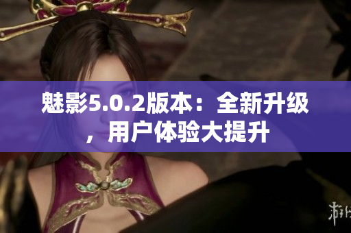 魅影5.0.2版本：全新升級，用戶體驗(yàn)大提升