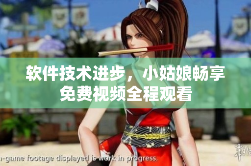 軟件技術(shù)進(jìn)步，小姑娘暢享免費視頻全程觀看