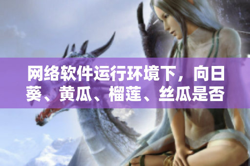 網(wǎng)絡(luò)軟件運(yùn)行環(huán)境下，向日葵、黃瓜、榴蓮、絲瓜是否兼容？