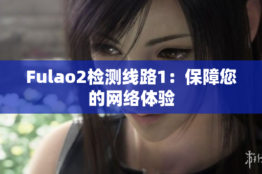 Fulao2檢測(cè)線路1：保障您的網(wǎng)絡(luò)體驗(yàn)