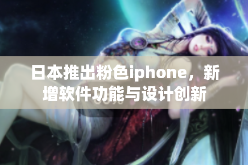 日本推出粉色iphone，新增軟件功能與設(shè)計創(chuàng)新