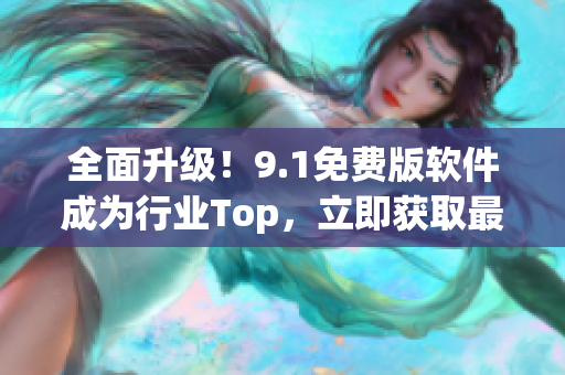 全面升級！9.1免費版軟件成為行業(yè)Top，立即獲取最新版本體驗新功能
