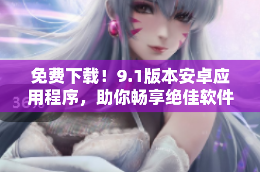 免費(fèi)下載！9.1版本安卓應(yīng)用程序，助你暢享絕佳軟件體驗(yàn)