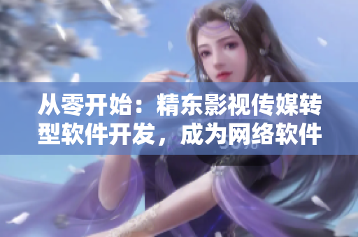 從零開始：精東影視傳媒轉(zhuǎn)型軟件開發(fā)，成為網(wǎng)絡(luò)軟件新巨頭