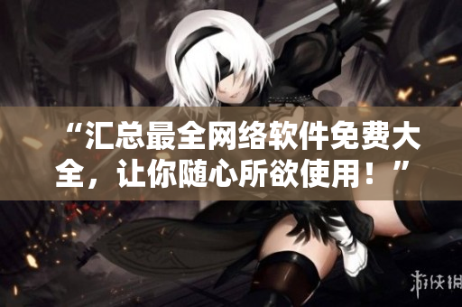 “匯總最全網(wǎng)絡(luò)軟件免費(fèi)大全，讓你隨心所欲使用！”