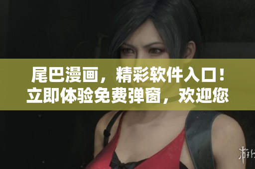 尾巴漫畫(huà)，精彩軟件入口！立即體驗(yàn)免費(fèi)彈窗，歡迎您光臨！