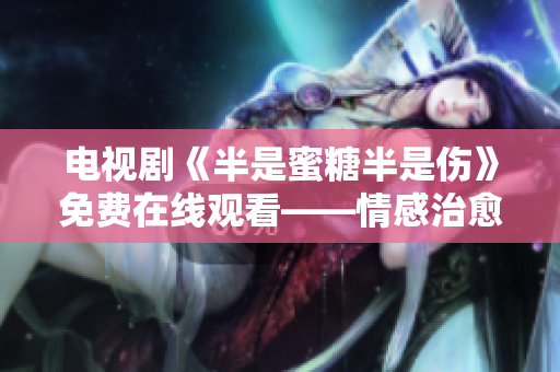 電視劇《半是蜜糖半是傷》免費在線觀看——情感治愈系愛情劇場