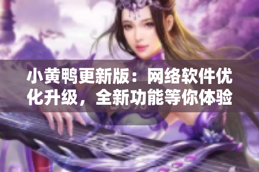 小黃鴨更新版：網(wǎng)絡軟件優(yōu)化升級，全新功能等你體驗！