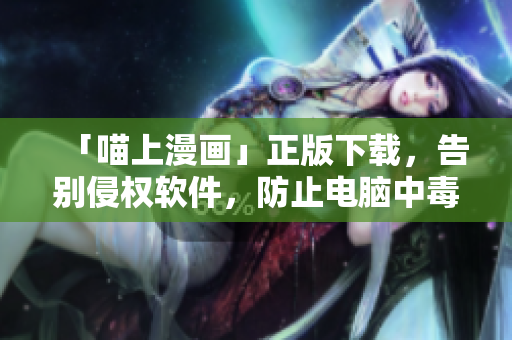 「喵上漫畫」正版下載，告別侵權(quán)軟件，防止電腦中毒！
