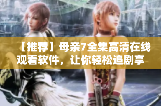 【推薦】母親7全集高清在線觀看軟件，讓你輕松追劇享受極致視覺！