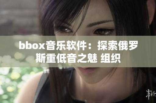 bbox音樂(lè)軟件：探索俄羅斯重低音之魅 組織