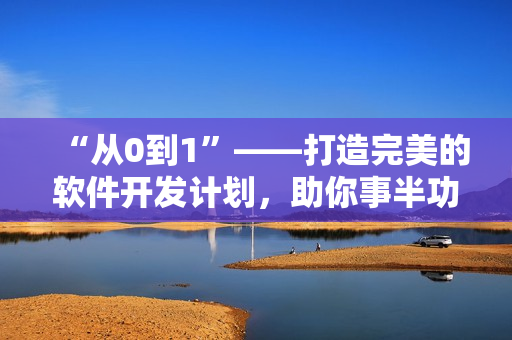 “從0到1”——打造完美的軟件開發(fā)計劃，助你事半功倍
