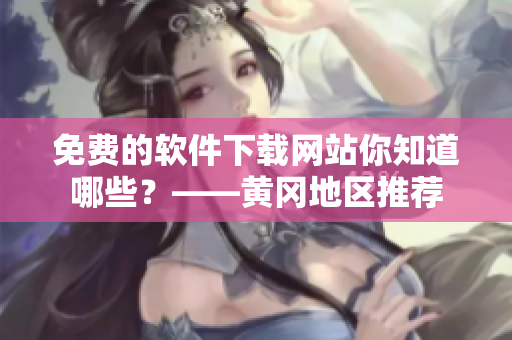 免費的軟件下載網(wǎng)站你知道哪些？——黃岡地區(qū)推薦
