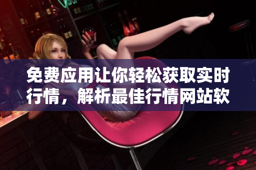 免費(fèi)應(yīng)用讓你輕松獲取實(shí)時(shí)行情，解析最佳行情網(wǎng)站軟件