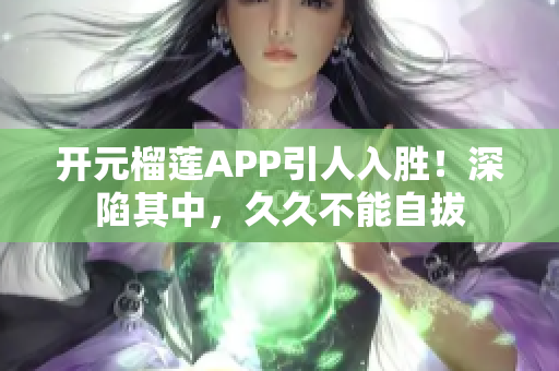 開元榴蓮APP引人入勝！深陷其中，久久不能自拔