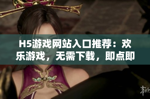 H5游戲網(wǎng)站入口推薦：歡樂游戲，無需下載，即點(diǎn)即玩！