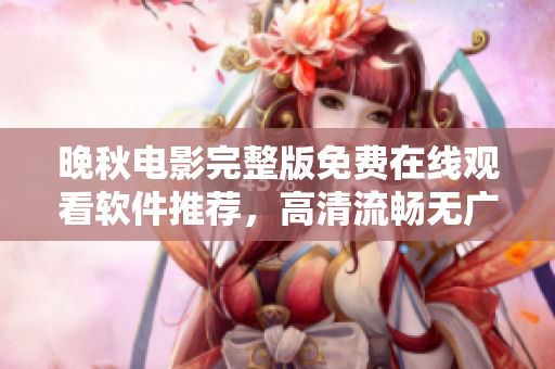 晚秋電影完整版免費(fèi)在線觀看軟件推薦，高清流暢無廣告體驗(yàn)