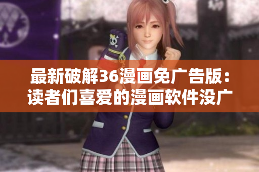 最新破解36漫畫免廣告版：讀者們喜愛的漫畫軟件沒廣告了！