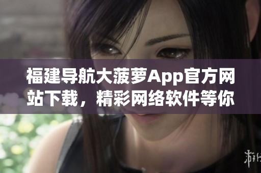 福建導(dǎo)航大菠蘿App官方網(wǎng)站下載，精彩網(wǎng)絡(luò)軟件等你體驗(yàn)