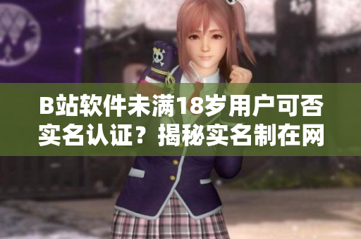 B站軟件未滿18歲用戶可否實(shí)名認(rèn)證？揭秘實(shí)名制在網(wǎng)絡(luò)軟件中的作用及影響