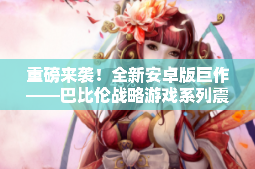 重磅來襲！全新安卓版巨作——巴比倫戰(zhàn)略游戲系列震撼上線！
