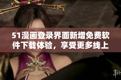51漫畫登錄界面新增免費(fèi)軟件下載體驗(yàn)，享受更多線上閱讀樂趣