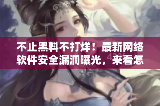 不止黑料不打烊！最新網絡軟件安全漏洞曝光，來看怎么自救【軟文編輯】