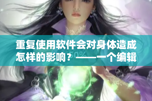 重復(fù)使用軟件會(huì)對(duì)身體造成怎樣的影響？——一個(gè)編輯的思考
