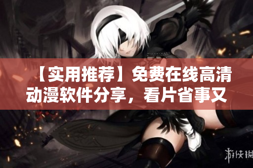 【實用推薦】免費在線高清動漫軟件分享，看片省事又好看！
