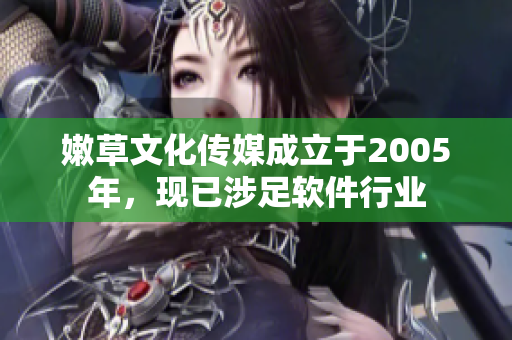 嫩草文化傳媒成立于2005年，現(xiàn)已涉足軟件行業(yè)