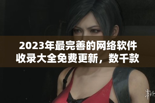 2023年最完善的網(wǎng)絡軟件收錄大全免費更新，數(shù)千款熱門軟件試用評測匯總!