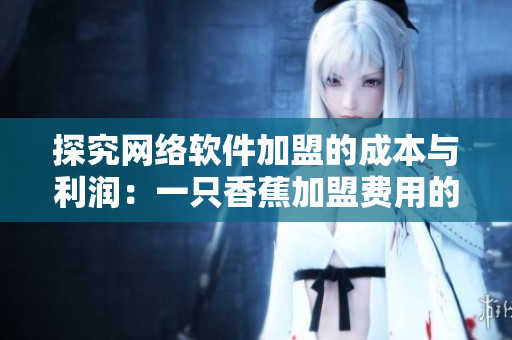 探究網(wǎng)絡軟件加盟的成本與利潤：一只香蕉加盟費用的啟示