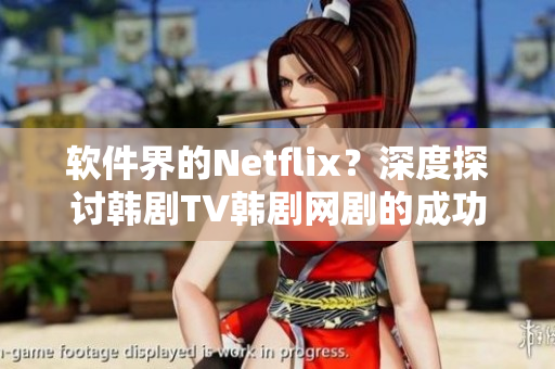軟件界的Netflix？深度探討韓劇TV韓劇網(wǎng)劇的成功之道