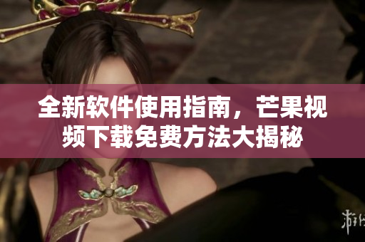 全新軟件使用指南，芒果視頻下載免費(fèi)方法大揭秘