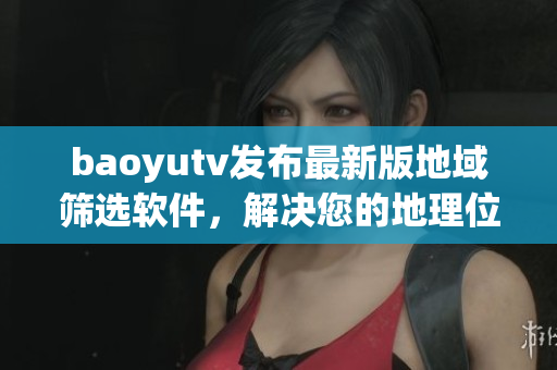 baoyutv發(fā)布最新版地域篩選軟件，解決您的地理位置問(wèn)題！