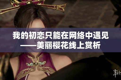 我的初戀只能在網(wǎng)絡(luò)中遇見——美麗櫻花線上賞析