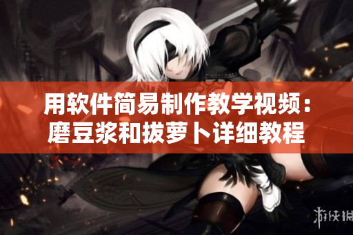 用軟件簡易制作教學(xué)視頻：磨豆?jié){和拔蘿卜詳細教程