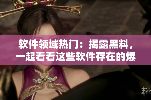 軟件領(lǐng)域熱門：揭露黑料，一起看看這些軟件存在的爆料問題