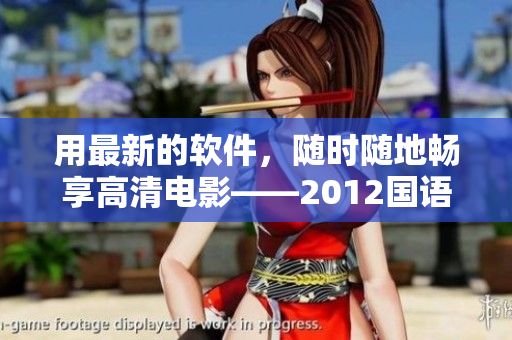 用最新的軟件，隨時隨地暢享高清電影——2012國語在線觀看軟件免費下載