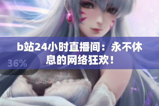 b站24小時(shí)直播間：永不休息的網(wǎng)絡(luò)狂歡！