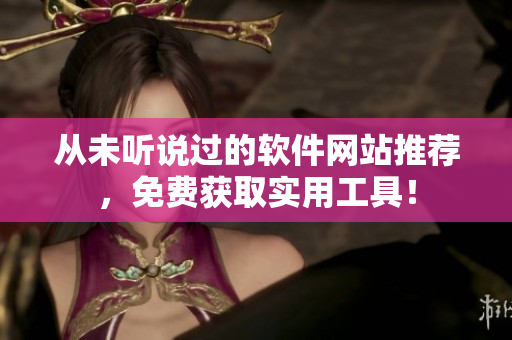 從未聽說過的軟件網(wǎng)站推薦，免費(fèi)獲取實(shí)用工具！