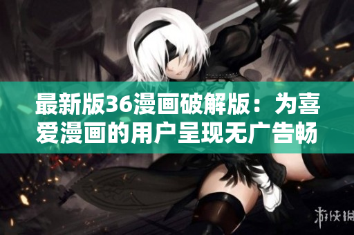 最新版36漫畫(huà)破解版：為喜愛(ài)漫畫(huà)的用戶呈現(xiàn)無(wú)廣告暢快閱讀！