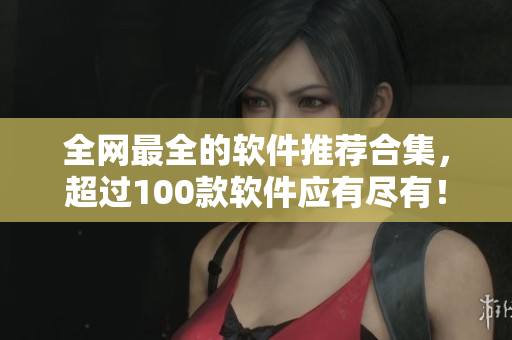 全網(wǎng)最全的軟件推薦合集，超過100款軟件應(yīng)有盡有！