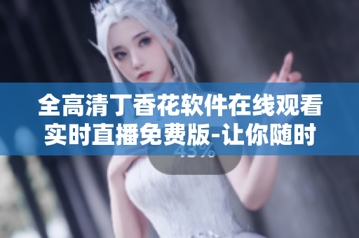 全高清丁香花軟件在線觀看實時直播免費版-讓你隨時隨地暢享高清視聽盛宴